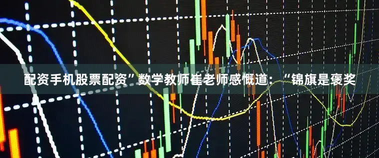 配资手机股票配资”数学教师崔老师感慨道：“锦旗是褒奖