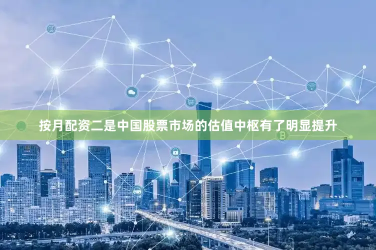 按月配资二是中国股票市场的估值中枢有了明显提升