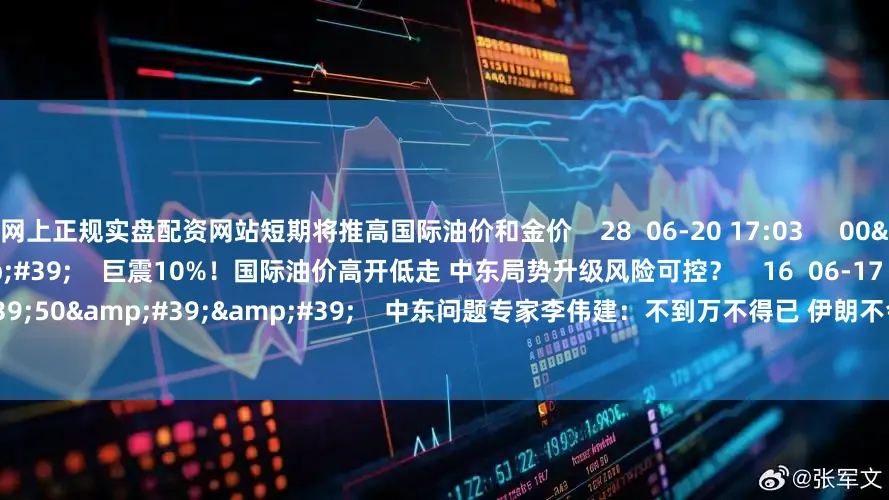 网上正规实盘配资网站短期将推高国际油价和金价    28  06-20 17:03     00&#39;10&#39;&#39;    巨震10%！国际油价高开低走 中东局势升级风险可控？    16  06-17 13:15     02&#39;50&#39;&#39;    中东问题专家李伟建：不到万不得已 伊朗不会封锁霍尔木兹海峡    7