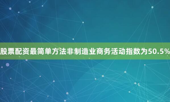 股票配资最简单方法非制造业商务活动指数为50.5%