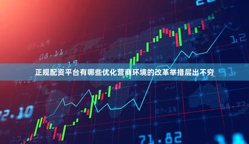 正规配资平台有哪些优化营商环境的改革举措层出不穷