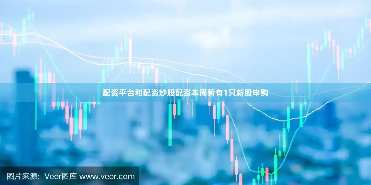 配资平台和配资炒股配资本周暂有1只新股申购
