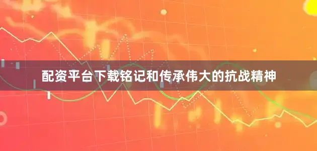 配资平台下载铭记和传承伟大的抗战精神