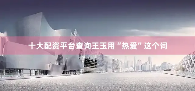 十大配资平台查询王玉用“热爱”这个词