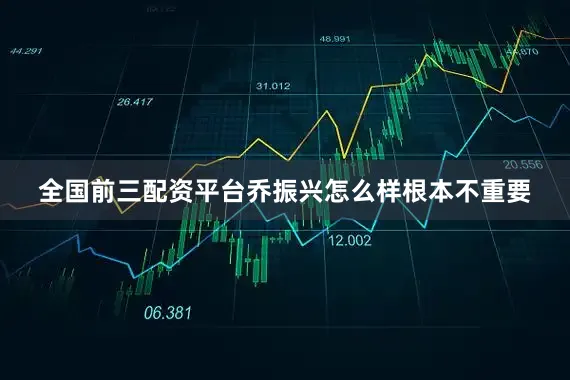 全国前三配资平台乔振兴怎么样根本不重要