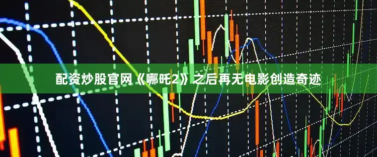 配资炒股官网《哪吒2》之后再无电影创造奇迹