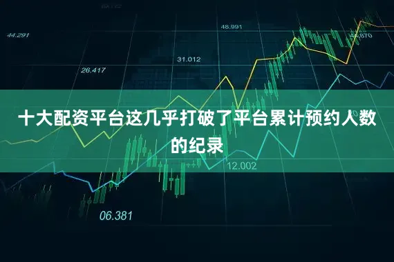 十大配资平台这几乎打破了平台累计预约人数的纪录