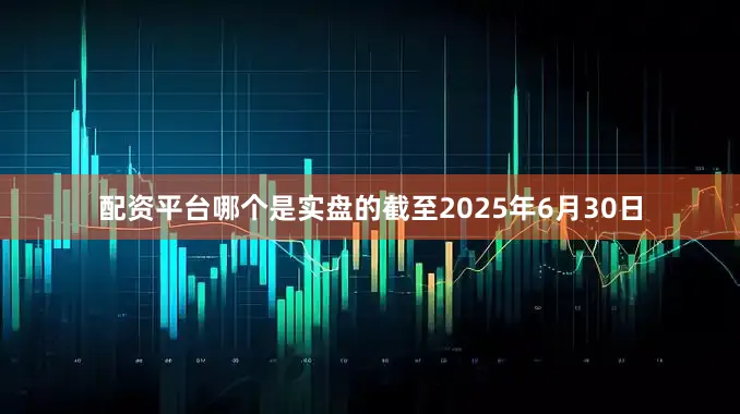 配资平台哪个是实盘的截至2025年6月30日