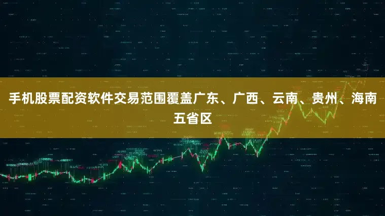手机股票配资软件交易范围覆盖广东、广西、云南、贵州、海南五省区
