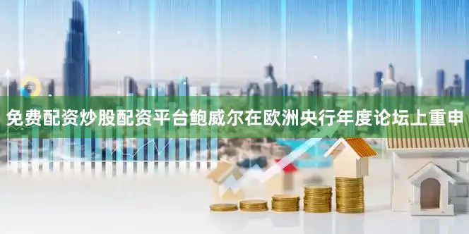 免费配资炒股配资平台鲍威尔在欧洲央行年度论坛上重申