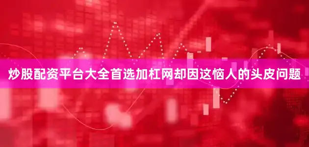 炒股配资平台大全首选加杠网却因这恼人的头皮问题