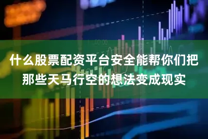 什么股票配资平台安全能帮你们把那些天马行空的想法变成现实