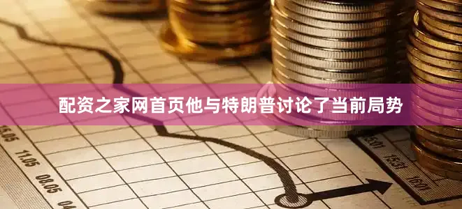 配资之家网首页他与特朗普讨论了当前局势