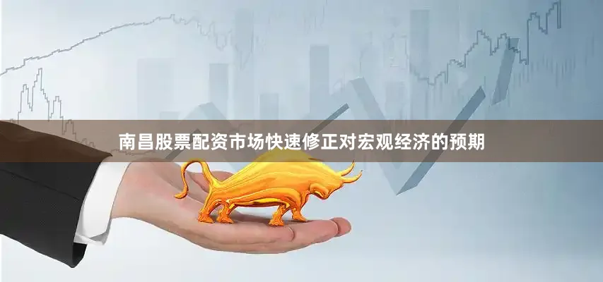 南昌股票配资市场快速修正对宏观经济的预期
