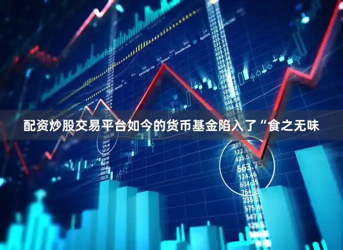 配资炒股交易平台如今的货币基金陷入了“食之无味