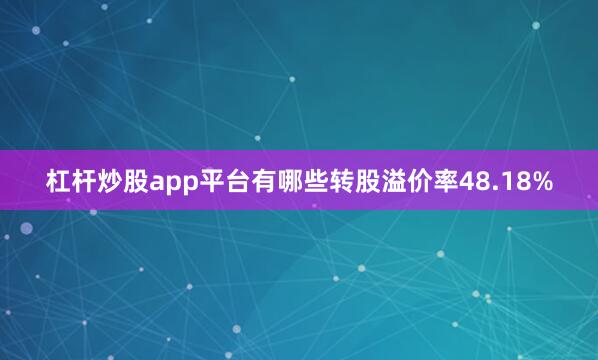 杠杆炒股app平台有哪些转股溢价率48.18%