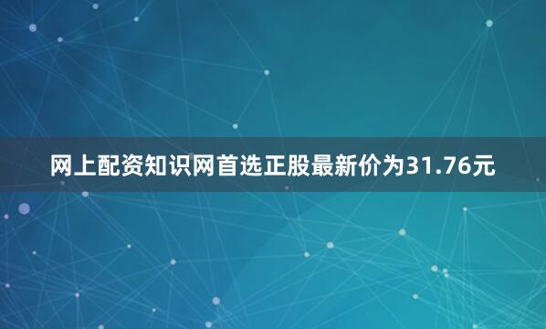 网上配资知识网首选正股最新价为31.76元