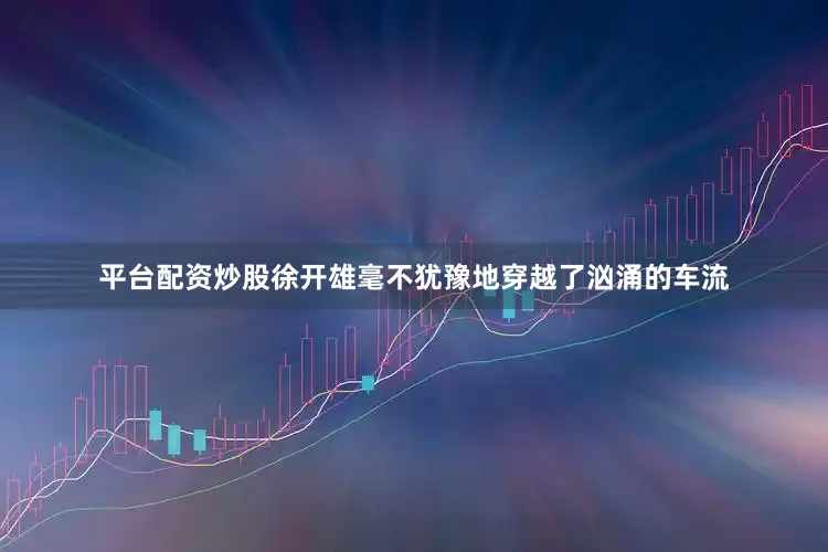 平台配资炒股徐开雄毫不犹豫地穿越了汹涌的车流