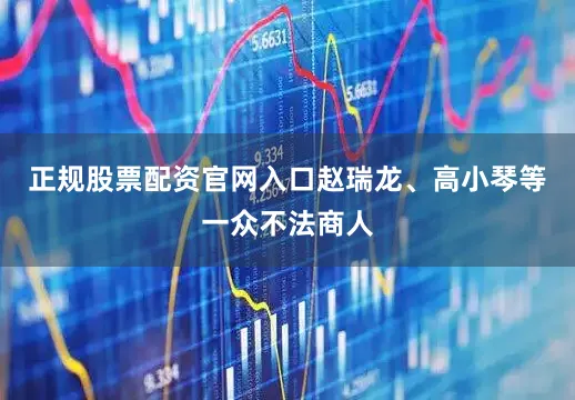 正规股票配资官网入口赵瑞龙、高小琴等一众不法商人