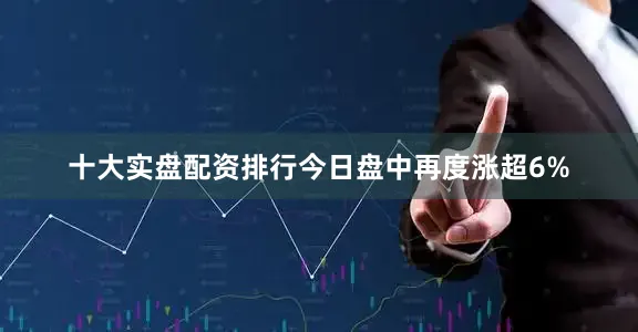 十大实盘配资排行今日盘中再度涨超6%