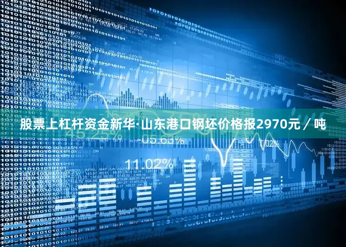 股票上杠杆资金新华·山东港口钢坯价格报2970元／吨