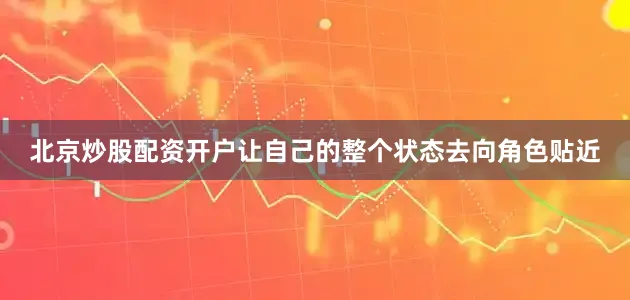 北京炒股配资开户让自己的整个状态去向角色贴近