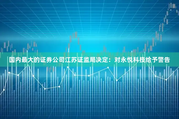 国内最大的证券公司江苏证监局决定：对永悦科技给予警告