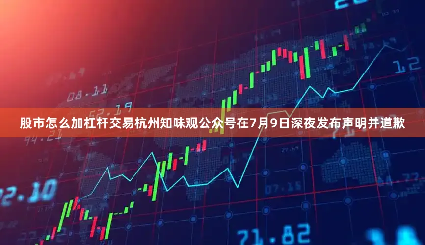 股市怎么加杠杆交易　　杭州知味观公众号在7月9日深夜发布声明并道歉