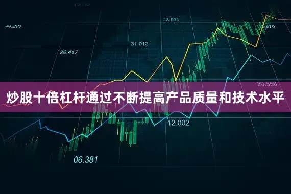 炒股十倍杠杆通过不断提高产品质量和技术水平