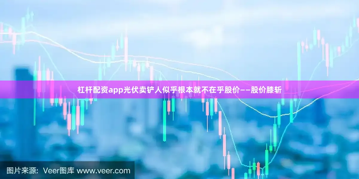 杠杆配资app光伏卖铲人似乎根本就不在乎股价——股价膝斩