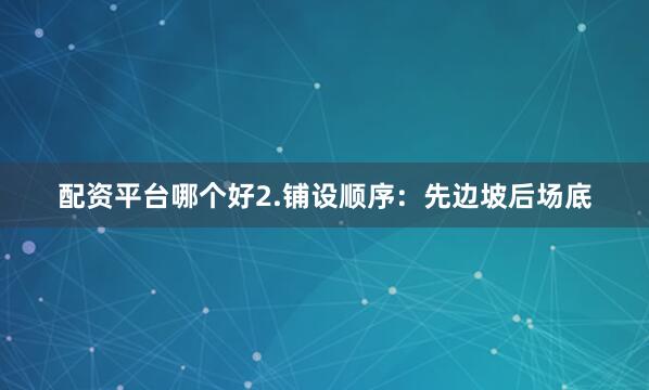 配资平台哪个好2.铺设顺序:先边坡后场底