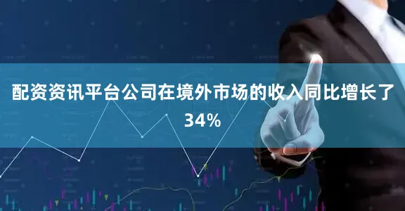 配资资讯平台公司在境外市场的收入同比增长了34%