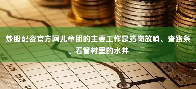 炒股配资官方网儿童团的主要工作是站岗放哨、查路条、看管村里的水井