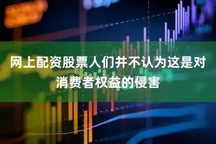 网上配资股票人们并不认为这是对消费者权益的侵害