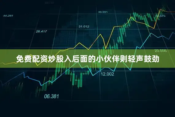 免费配资炒股入后面的小伙伴则轻声鼓劲