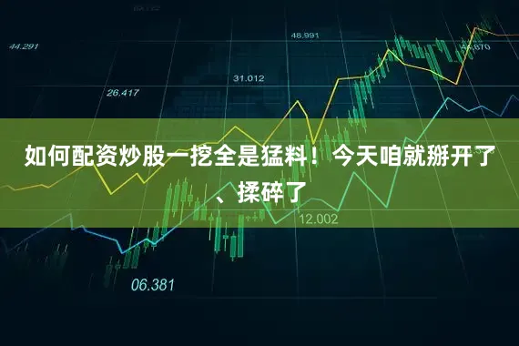 如何配资炒股一挖全是猛料！今天咱就掰开了、揉碎了