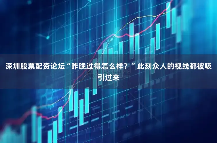深圳股票配资论坛“昨晚过得怎么样？”此刻众人的视线都被吸引过来