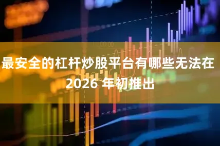 最安全的杠杆炒股平台有哪些无法在 2026 年初推出