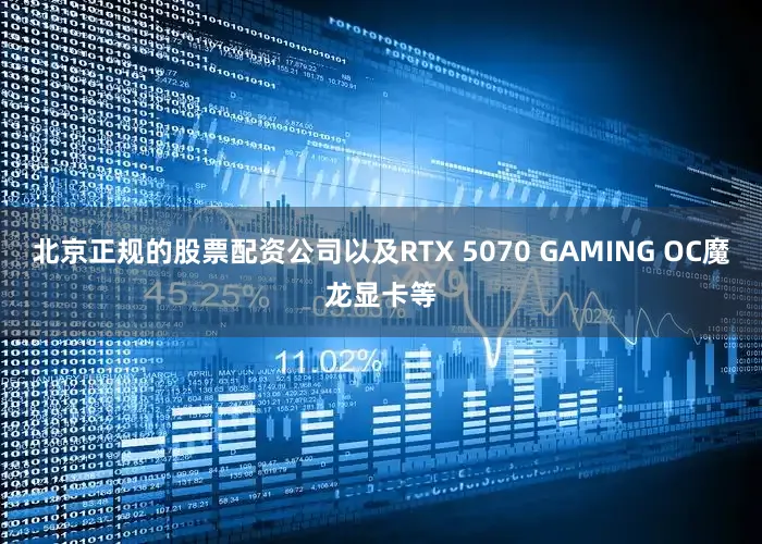 北京正规的股票配资公司以及RTX 5070 GAMING OC魔龙显卡等