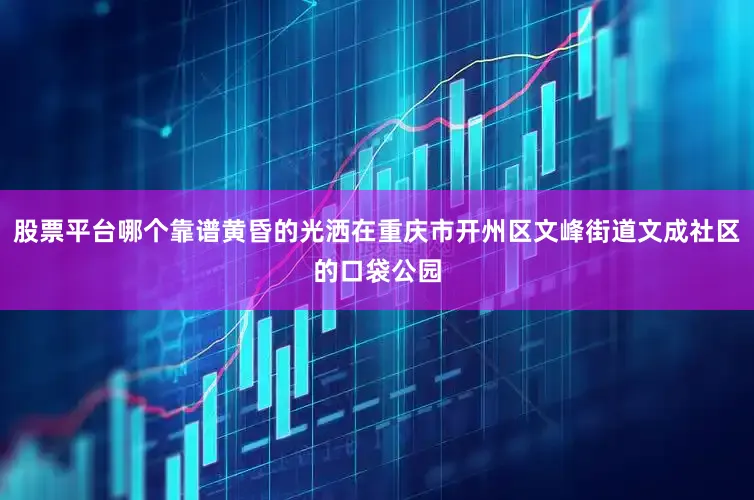 股票平台哪个靠谱黄昏的光洒在重庆市开州区文峰街道文成社区的口袋公园