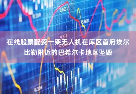 在线股票配资一架无人机在库区首府埃尔比勒附近的巴希尔卡地区坠毁