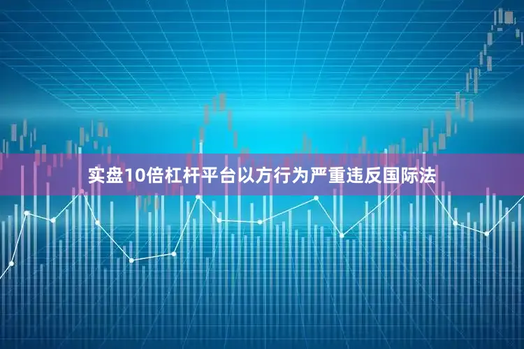 实盘10倍杠杆平台以方行为严重违反国际法