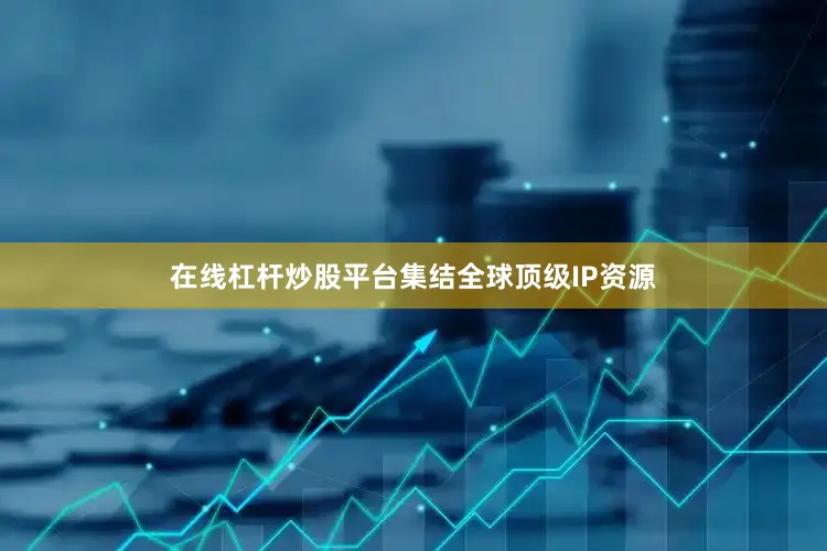 在线杠杆炒股平台集结全球顶级IP资源