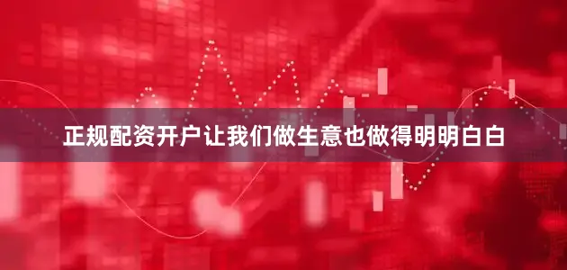 正规配资开户让我们做生意也做得明明白白
