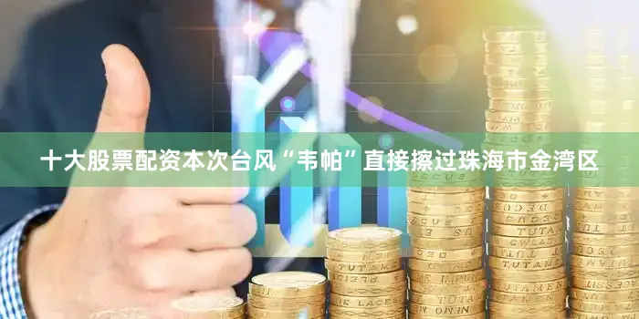 十大股票配资本次台风“韦帕”直接擦过珠海市金湾区