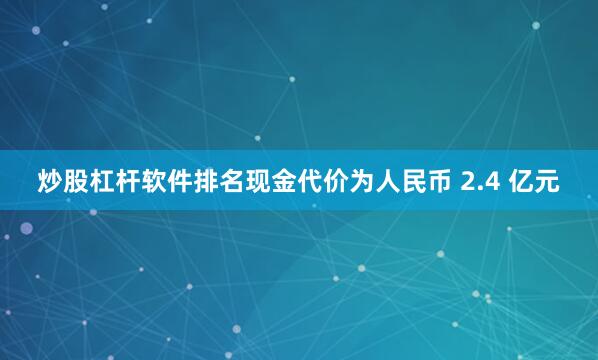 炒股杠杆软件排名现金代价为人民币 2.4 亿元