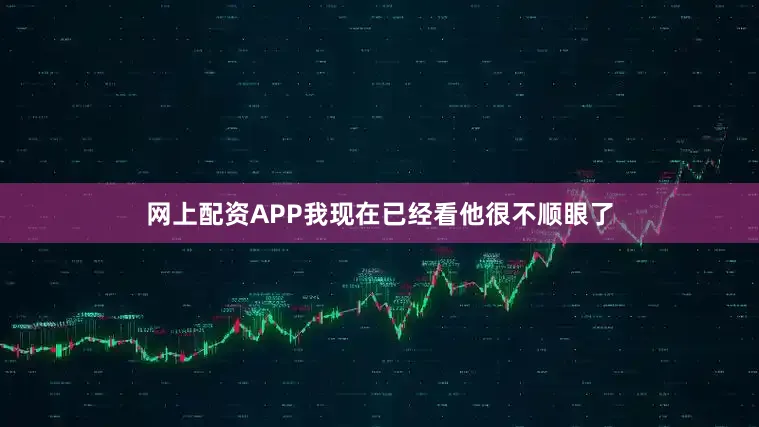 网上配资APP我现在已经看他很不顺眼了