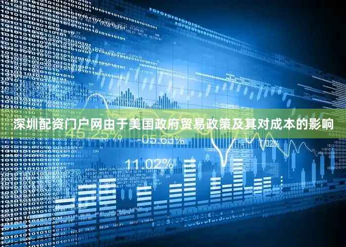 深圳配资门户网由于美国政府贸易政策及其对成本的影响