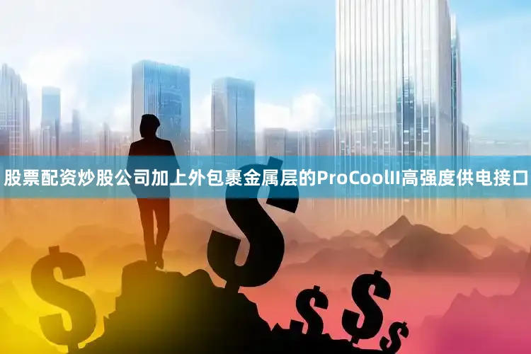 股票配资炒股公司加上外包裹金属层的ProCoolII高强度供电接口