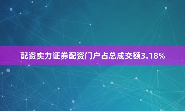 配资实力证券配资门户占总成交额3.18%